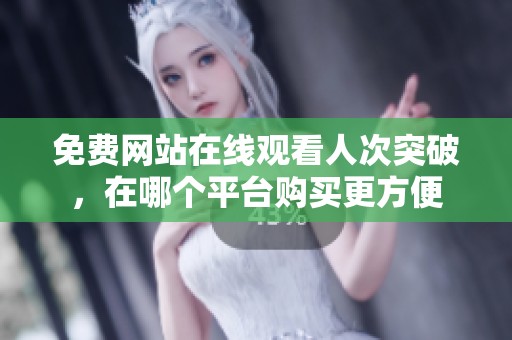免费网站在线观看人次突破，在哪个平台购买更方便