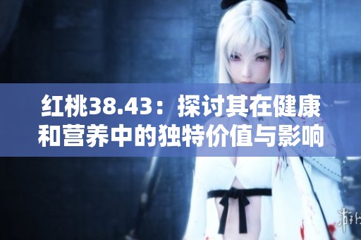 红桃38.43：探讨其在健康和营养中的独特价值与影响