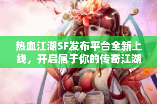 热血江湖SF发布平台全新上线，开启属于你的传奇江湖旅程
