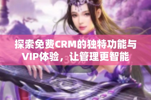 探索免费CRM的独特功能与VIP体验，让管理更智能