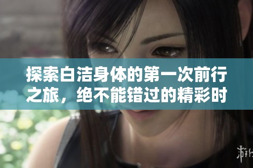 探索白洁身体的第一次前行之旅，绝不能错过的精彩时刻