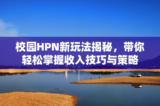 校园HPN新玩法揭秘，带你轻松掌握收入技巧与策略