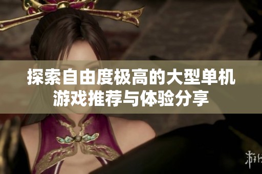 探索自由度极高的大型单机游戏推荐与体验分享