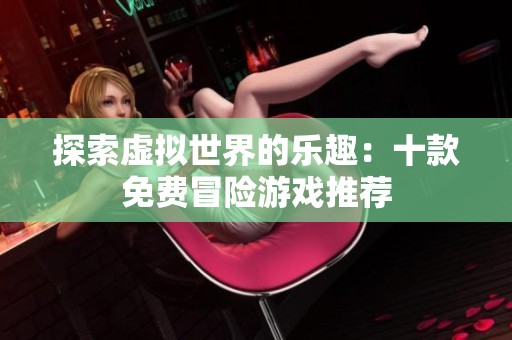探索虚拟世界的乐趣：十款免费冒险游戏推荐