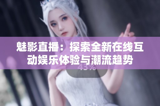 魅影直播：探索全新在线互动娱乐体验与潮流趋势
