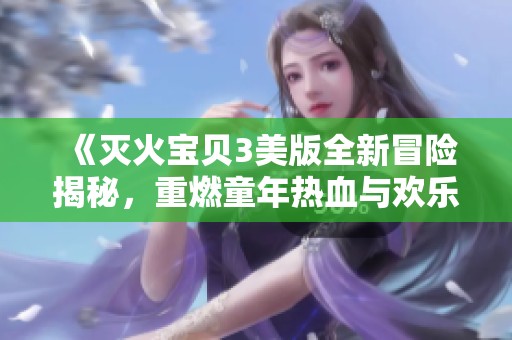 《灭火宝贝3美版全新冒险揭秘，重燃童年热血与欢乐》