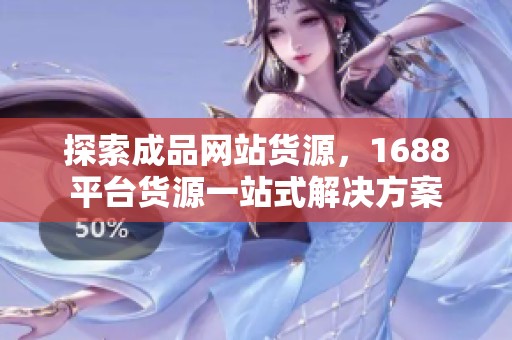探索成品网站货源，1688平台货源一站式解决方案