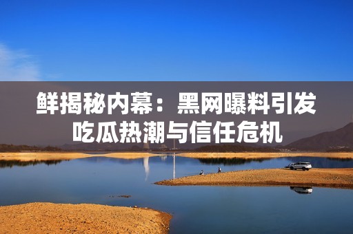 鲜揭秘内幕：黑网曝料引发吃瓜热潮与信任危机
