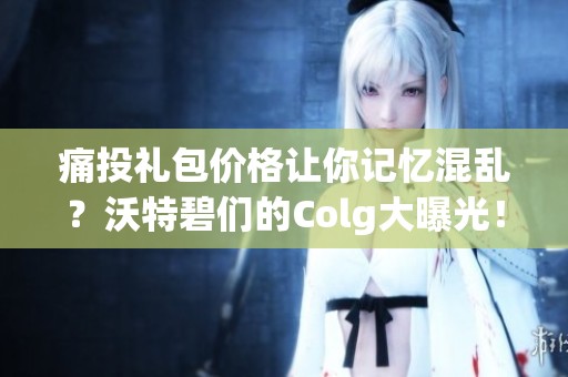 痛投礼包价格让你记忆混乱？沃特碧们的Colg大曝光！