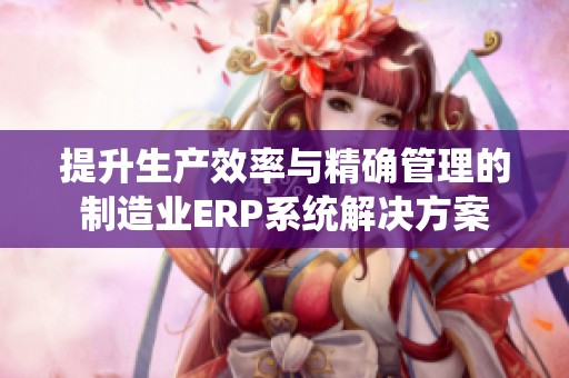 提升生产效率与精确管理的制造业ERP系统解决方案
