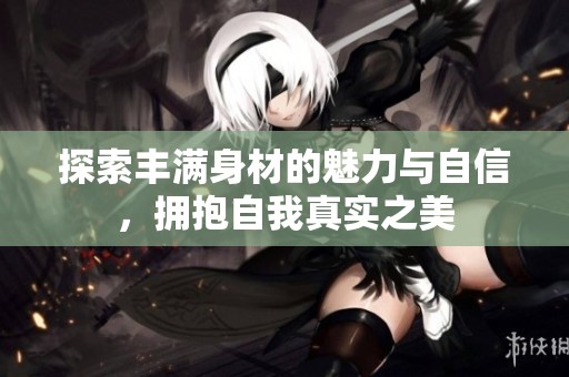 探索丰满身材的魅力与自信，拥抱自我真实之美