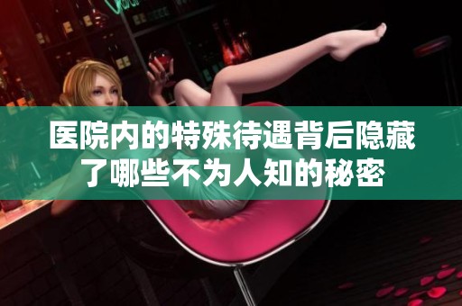 医院内的特殊待遇背后隐藏了哪些不为人知的秘密