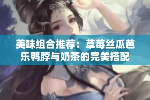 美味组合推荐：草莓丝瓜芭乐鸭脖与奶茶的完美搭配