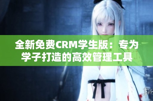 全新免费CRM学生版：专为学子打造的高效管理工具