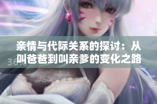 亲情与代际关系的探讨：从叫爸爸到叫亲爹的变化之路