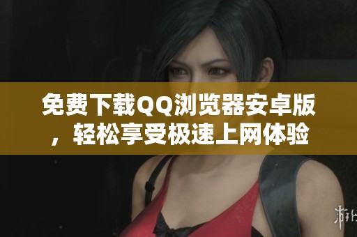 免费下载QQ浏览器安卓版，轻松享受极速上网体验