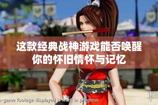 这款经典战神游戏能否唤醒你的怀旧情怀与记忆