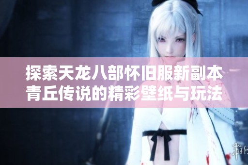 探索天龙八部怀旧服新副本青丘传说的精彩壁纸与玩法揭秘