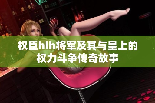 权臣hlh将军及其与皇上的权力斗争传奇故事