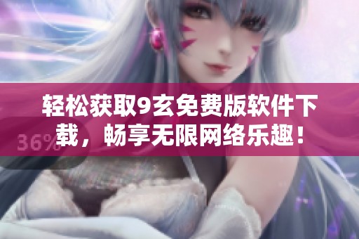 轻松获取9玄免费版软件下载，畅享无限网络乐趣！