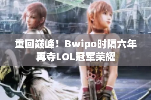 重回巅峰！Bwipo时隔六年再夺LOL冠军荣耀