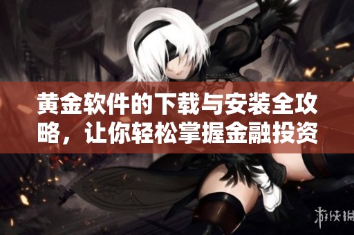 黄金软件的下载与安装全攻略，让你轻松掌握金融投资技巧