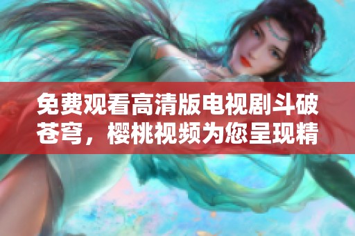 免费观看高清版电视剧斗破苍穹，樱桃视频为您呈现精彩剧情