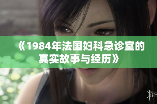 《1984年法国妇科急诊室的真实故事与经历》