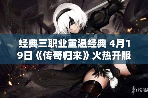 经典三职业重温经典 4月19日《传奇归来》火热开服盛况空前