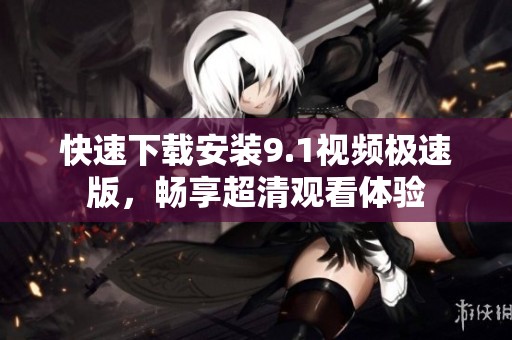 快速下载安装9.1视频极速版，畅享超清观看体验