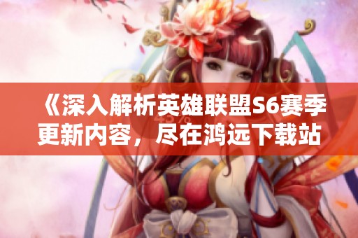 《深入解析英雄联盟S6赛季更新内容，尽在鸿远下载站》