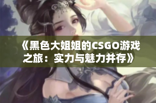 《黑色大姐姐的CSGO游戏之旅：实力与魅力并存》