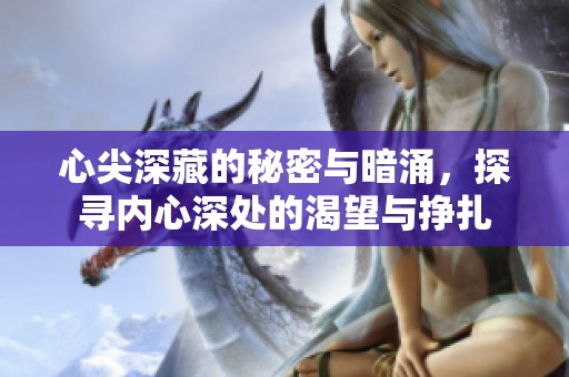 心尖深藏的秘密与暗涌，探寻内心深处的渴望与挣扎