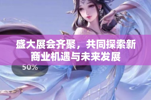 盛大展会齐聚，共同探索新商业机遇与未来发展