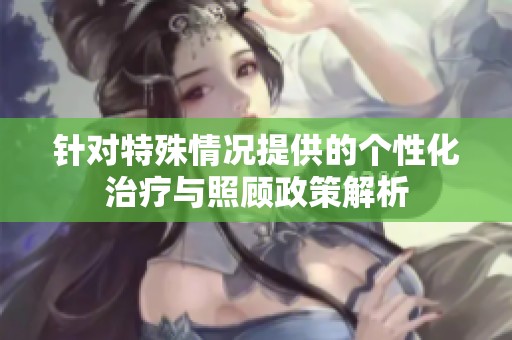 针对特殊情况提供的个性化治疗与照顾政策解析