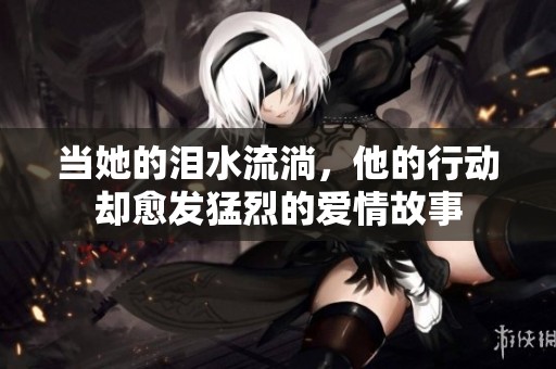 当她的泪水流淌，他的行动却愈发猛烈的爱情故事