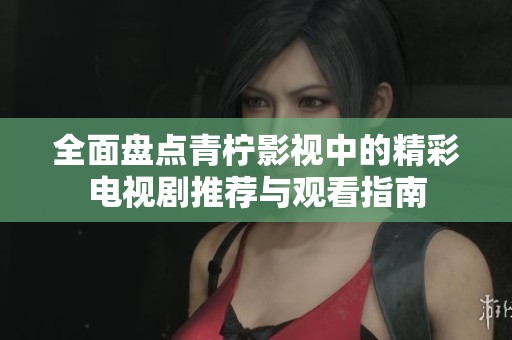 全面盘点青柠影视中的精彩电视剧推荐与观看指南