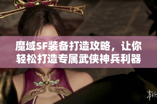 魔域SF装备打造攻略，让你轻松打造专属武侠神兵利器