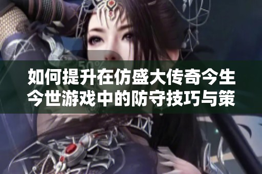 如何提升在仿盛大传奇今生今世游戏中的防守技巧与策略