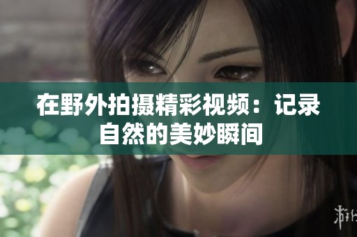 在野外拍摄精彩视频：记录自然的美妙瞬间