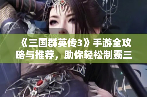 《三国群英传3》手游全攻略与推荐，助你轻松制霸三国！