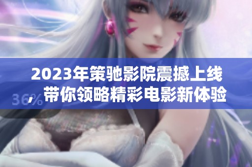 2023年策驰影院震撼上线，带你领略精彩电影新体验
