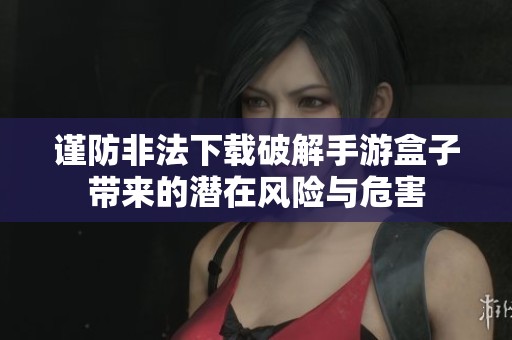谨防非法下载破解手游盒子带来的潜在风险与危害