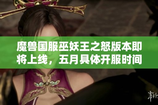 魔兽国服巫妖王之怒版本即将上线，五月具体开服时间揭晓