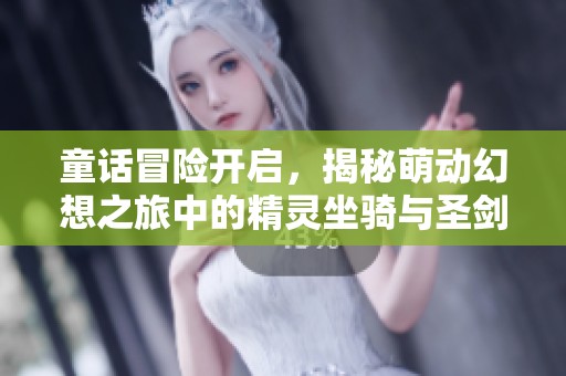 童话冒险开启，揭秘萌动幻想之旅中的精灵坐骑与圣剑守护