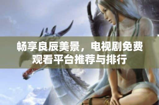 畅享良辰美景，电视剧免费观看平台推荐与排行