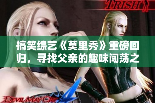 搞笑综艺《莫里秀》重磅回归，寻找父亲的趣味闯荡之旅