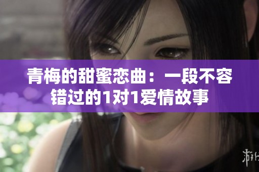 青梅的甜蜜恋曲：一段不容错过的1对1爱情故事