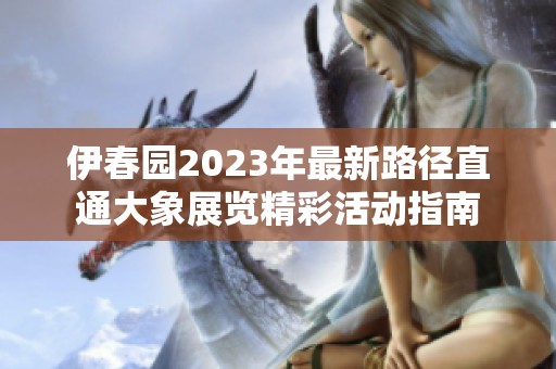 伊春园2023年最新路径直通大象展览精彩活动指南