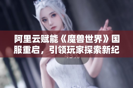 阿里云赋能《魔兽世界》国服重启，引领玩家探索新纪元